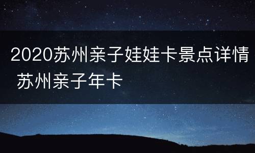 2020苏州亲子娃娃卡景点详情 苏州亲子年卡