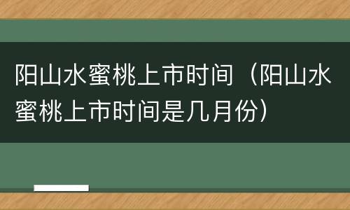 阳山水蜜桃上市时间（阳山水蜜桃上市时间是几月份）