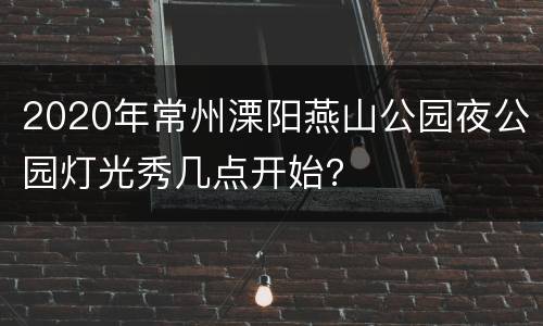 2020年常州溧阳燕山公园夜公园灯光秀几点开始？