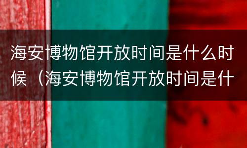海安博物馆开放时间是什么时候（海安博物馆开放时间是什么时候的）