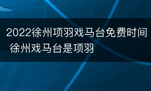 2022徐州项羽戏马台免费时间 徐州戏马台是项羽