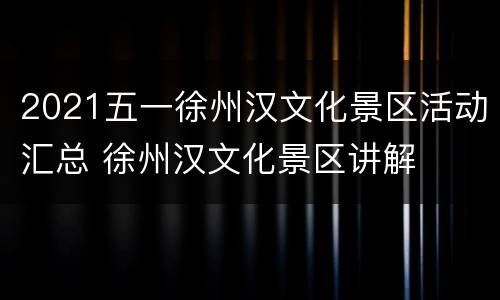 2021五一徐州汉文化景区活动汇总 徐州汉文化景区讲解