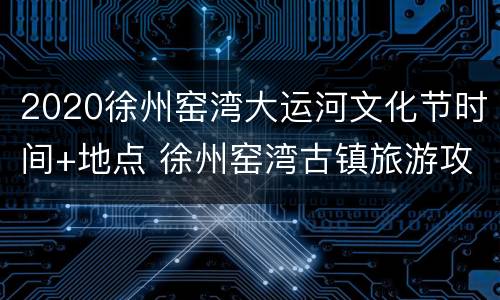 2020徐州窑湾大运河文化节时间+地点 徐州窑湾古镇旅游攻略