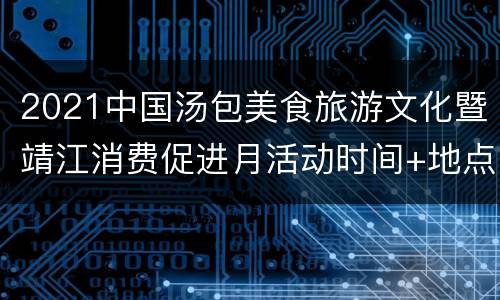 2021中国汤包美食旅游文化暨靖江消费促进月活动时间+地点+内容