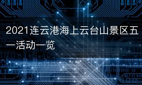 2021连云港海上云台山景区五一活动一览