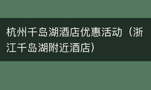杭州千岛湖酒店优惠活动（浙江千岛湖附近酒店）