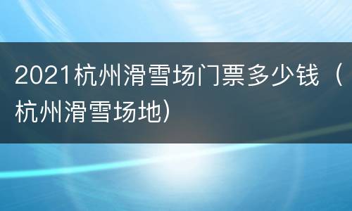 2021杭州滑雪场门票多少钱（杭州滑雪场地）