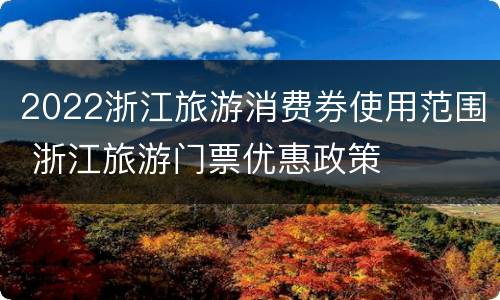 2022浙江旅游消费券使用范围 浙江旅游门票优惠政策