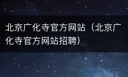 北京广化寺官方网站（北京广化寺官方网站招聘）