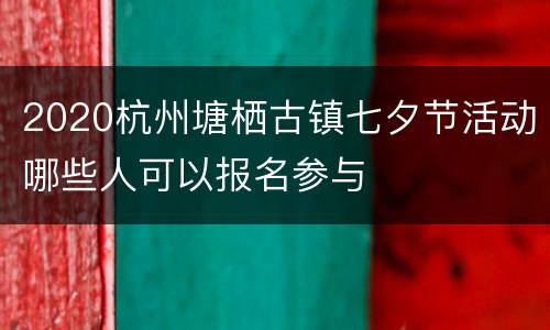 2020杭州塘栖古镇七夕节活动哪些人可以报名参与