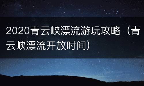 2020青云峡漂流游玩攻略（青云峡漂流开放时间）