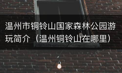 温州市铜铃山国家森林公园游玩简介（温州铜铃山在哪里）