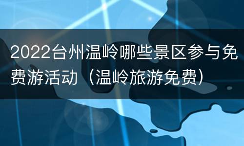 2022台州温岭哪些景区参与免费游活动（温岭旅游免费）