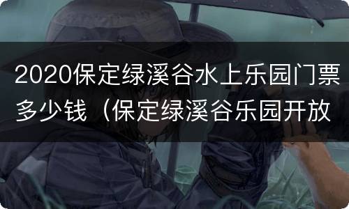 2020保定绿溪谷水上乐园门票多少钱（保定绿溪谷乐园开放时间）