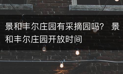 景和丰尔庄园有采摘园吗？ 景和丰尔庄园开放时间