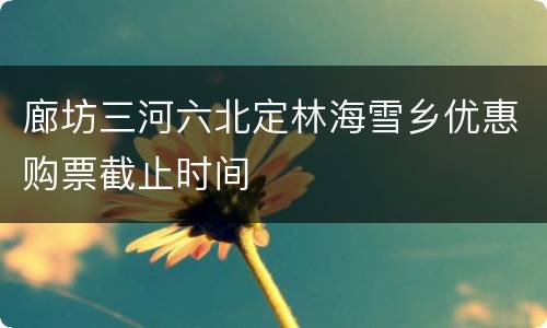 廊坊三河六北定林海雪乡优惠购票截止时间