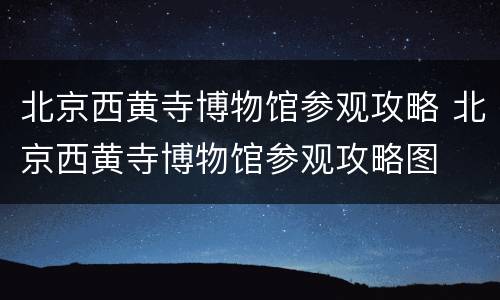 北京西黄寺博物馆参观攻略 北京西黄寺博物馆参观攻略图