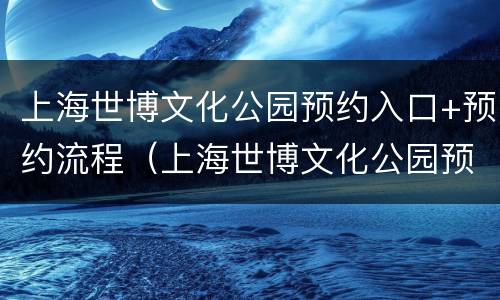 上海世博文化公园预约入口+预约流程（上海世博文化公园预约入口 预约流程图片）