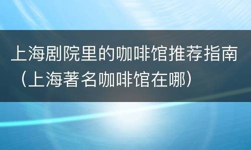 上海剧院里的咖啡馆推荐指南（上海著名咖啡馆在哪）