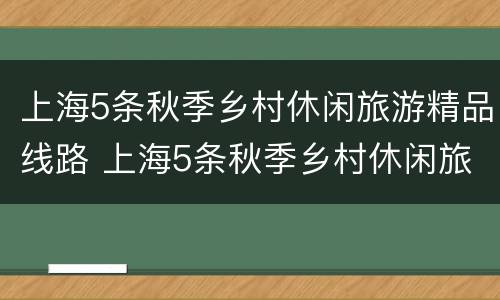 上海5条秋季乡村休闲旅游精品线路 上海5条秋季乡村休闲旅游精品线路