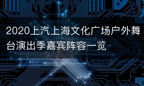 2020上汽上海文化广场户外舞台演出季嘉宾阵容一览