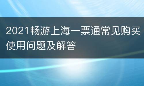 2021畅游上海一票通常见购买使用问题及解答