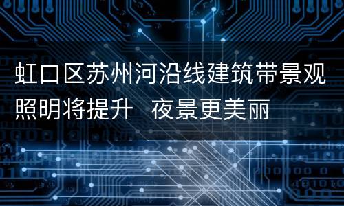 虹口区苏州河沿线建筑带景观照明将提升  夜景更美丽