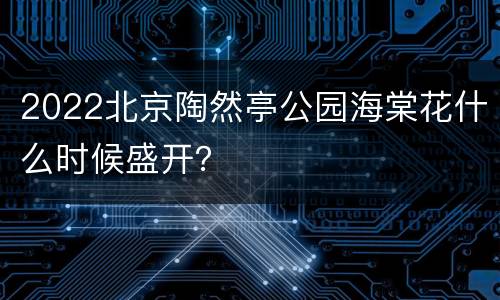 2022北京陶然亭公园海棠花什么时候盛开？