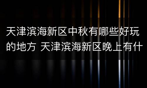 天津滨海新区中秋有哪些好玩的地方 天津滨海新区晚上有什么好玩的地方