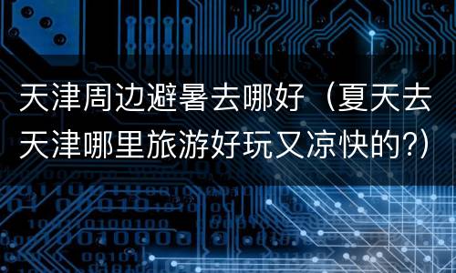 天津周边避暑去哪好（夏天去天津哪里旅游好玩又凉快的?）