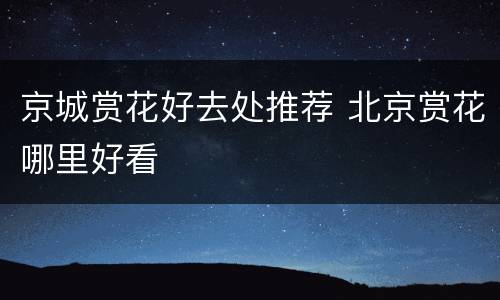 京城赏花好去处推荐 北京赏花哪里好看