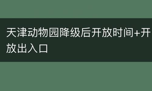 天津动物园降级后开放时间+开放出入口