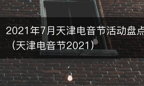 2021年7月天津电音节活动盘点（天津电音节2021）