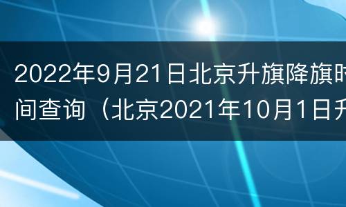 2022年9月21日北京升旗降旗时间查询（北京2021年10月1日升旗时间）