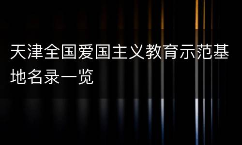 天津全国爱国主义教育示范基地名录一览