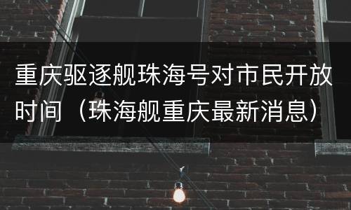 重庆驱逐舰珠海号对市民开放时间（珠海舰重庆最新消息）