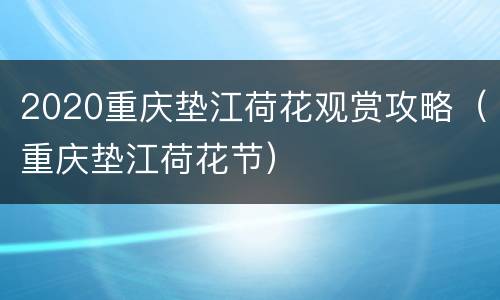 2020重庆垫江荷花观赏攻略（重庆垫江荷花节）