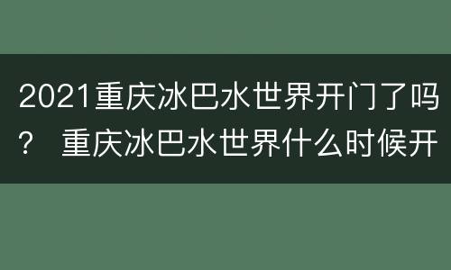 2021重庆冰巴水世界开门了吗？ 重庆冰巴水世界什么时候开业