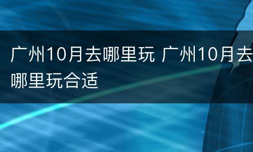 广州10月去哪里玩 广州10月去哪里玩合适
