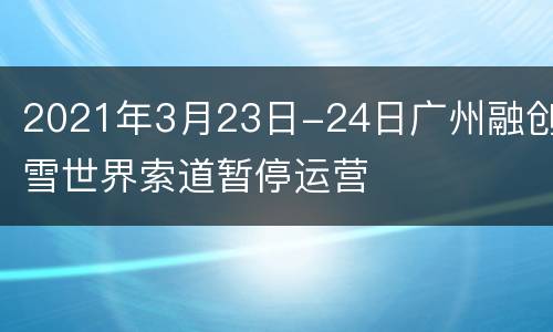 2021年3月23日-24日广州融创雪世界索道暂停运营