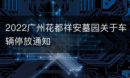 2022广州花都祥安墓园关于车辆停放通知