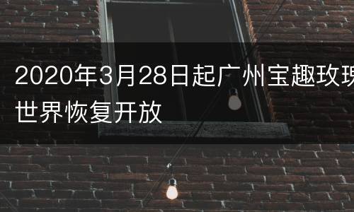 2020年3月28日起广州宝趣玫瑰世界恢复开放