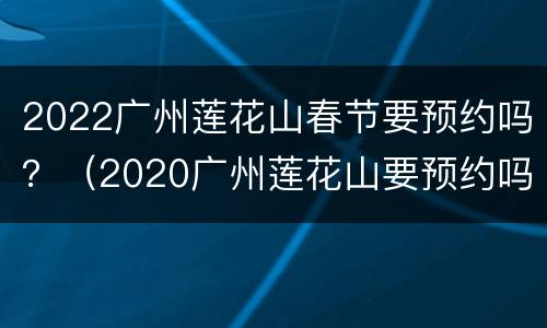 2022广州莲花山春节要预约吗？（2020广州莲花山要预约吗）