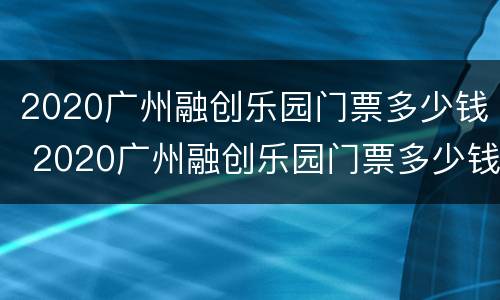 2020广州融创乐园门票多少钱 2020广州融创乐园门票多少钱啊