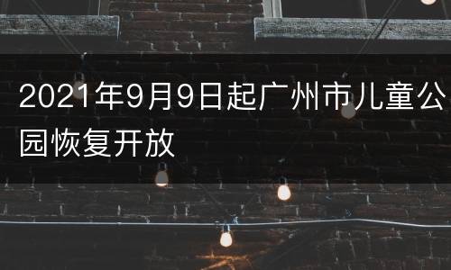 2021年9月9日起广州市儿童公园恢复开放