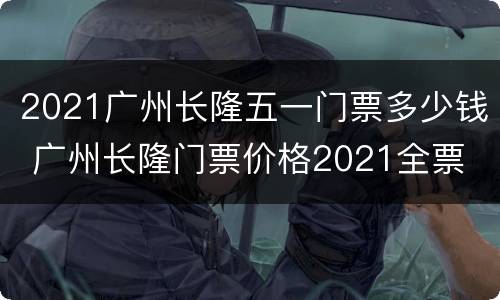 2021广州长隆五一门票多少钱 广州长隆门票价格2021全票
