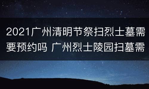 2021广州清明节祭扫烈士墓需要预约吗 广州烈士陵园扫墓需要预约吗