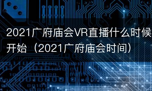 2021广府庙会VR直播什么时候开始（2021广府庙会时间）