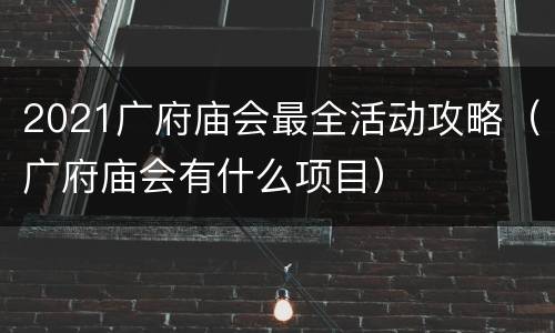 2021广府庙会最全活动攻略（广府庙会有什么项目）