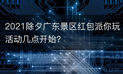 2021除夕广东景区红包派你玩活动几点开始？